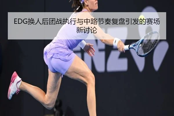 EDG换人后团战执行与中路节奏复盘引发的赛场新讨论