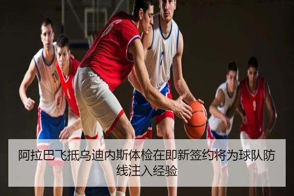 阿拉巴飞抵乌迪内斯体检在即新签约将为球队防线注入经验